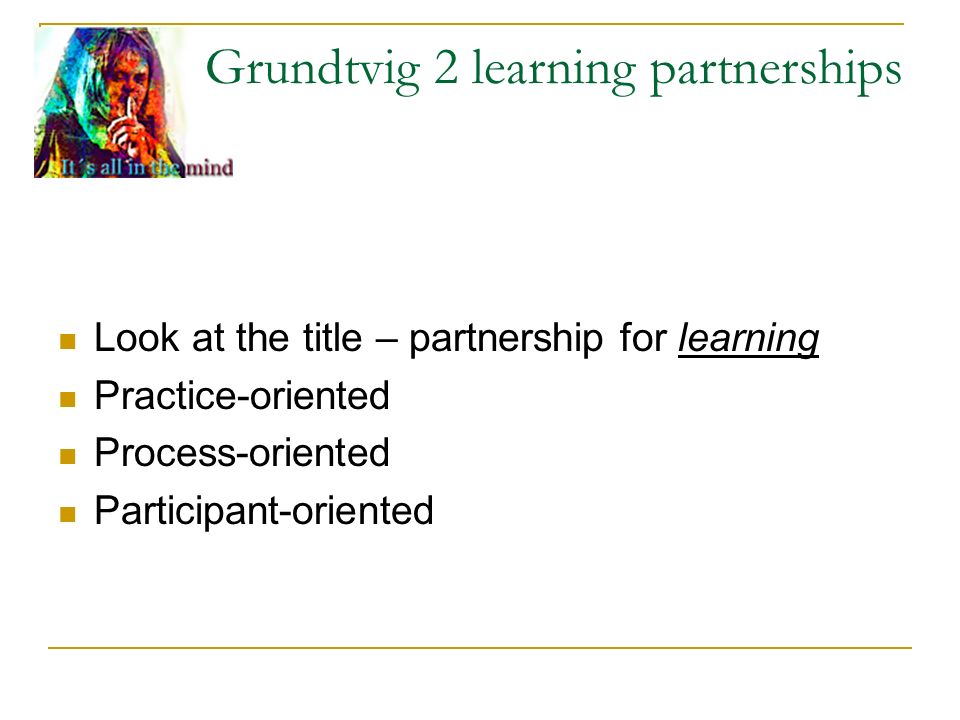 Grundtvig 2 learning partnerships Look at the title – partnership for learning Practice-oriented Process-oriented Participant-oriented