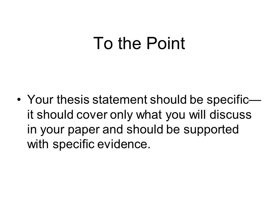 To the Point Your thesis statement should be specific— it should cover only what you will discuss in your paper and should be supported with specific evidence.