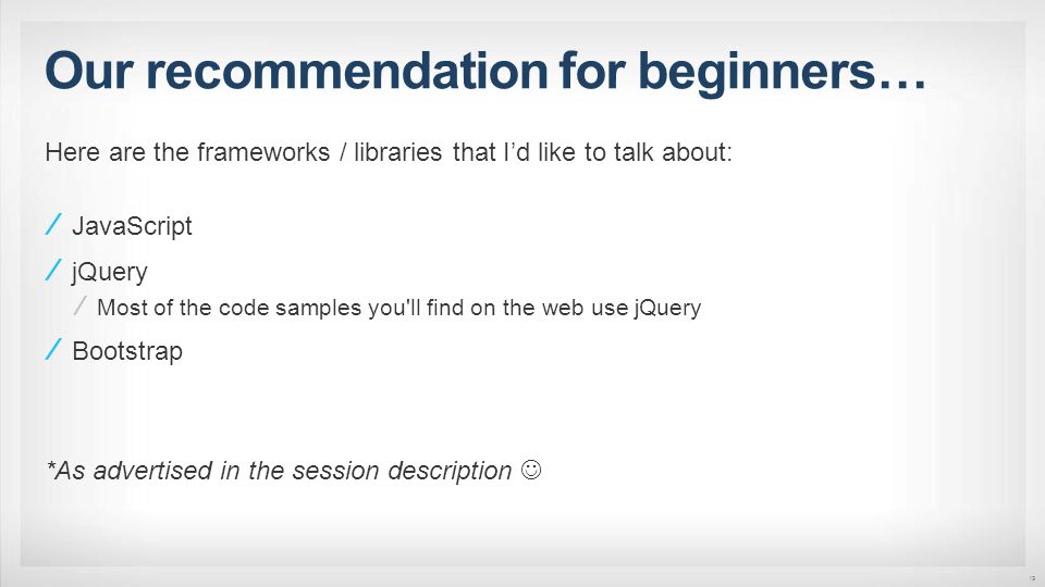 Our recommendation for beginners… 19 Here are the frameworks / libraries that I’d like to talk about: JavaScript jQuery Most of the code samples you ll find on the web use jQuery Bootstrap *As advertised in the session description