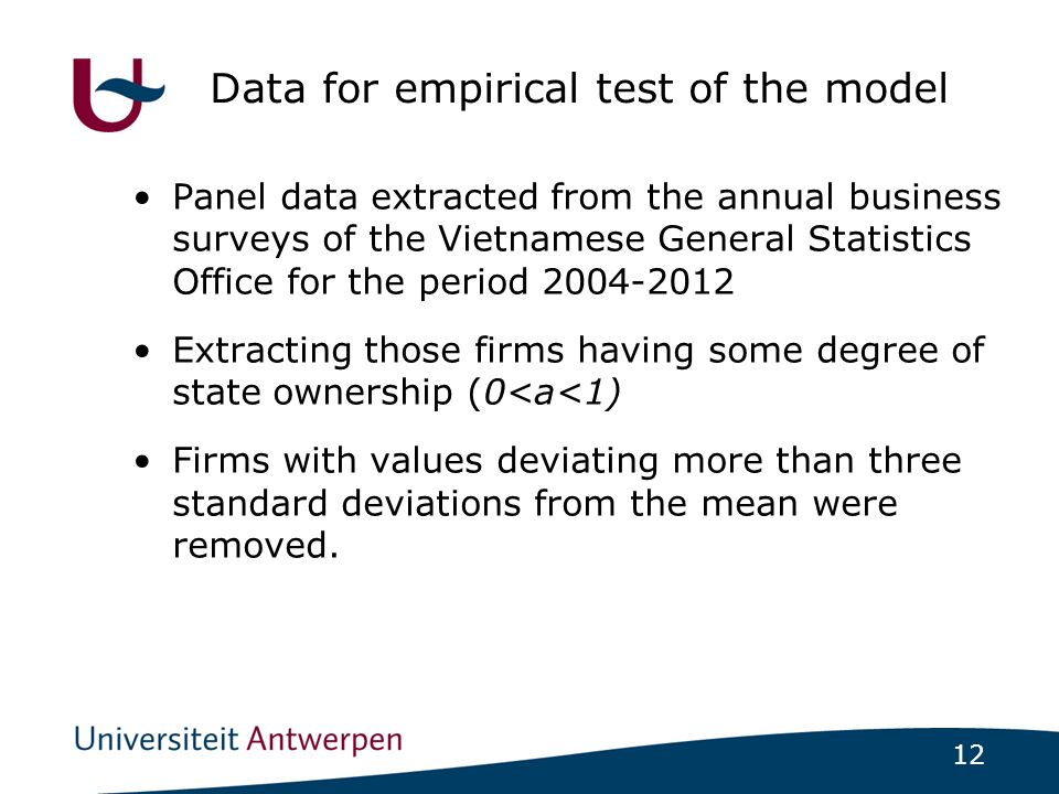 12 Data for empirical test of the model Panel data extracted from the annual business surveys of the Vietnamese General Statistics Office for the period Extracting those firms having some degree of state ownership (0<a<1) Firms with values deviating more than three standard deviations from the mean were removed.