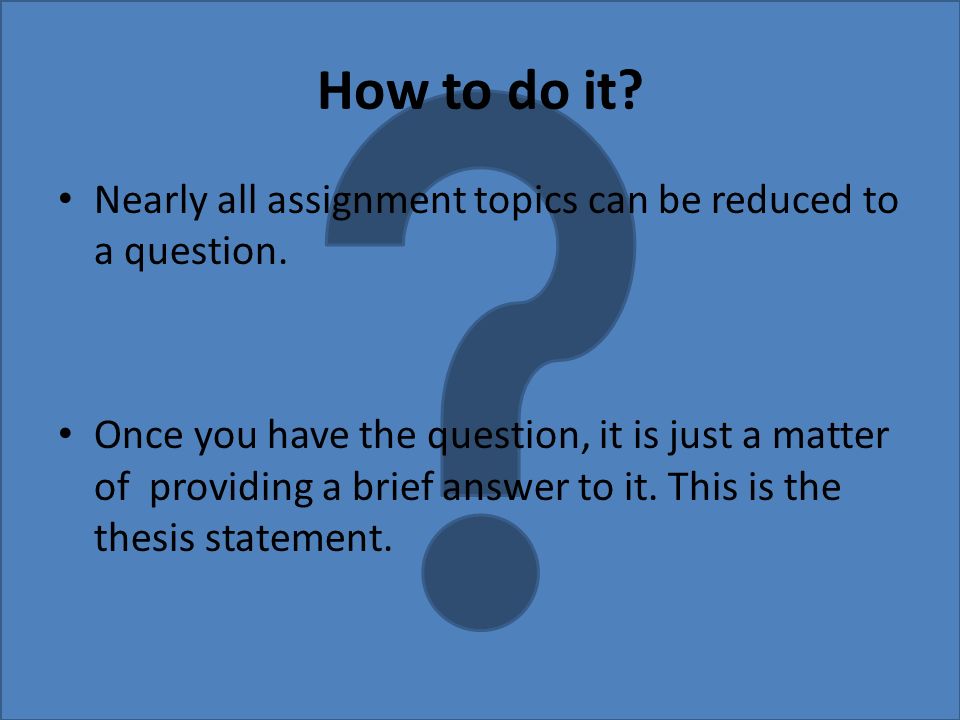 How to do it. Nearly all assignment topics can be reduced to a question.