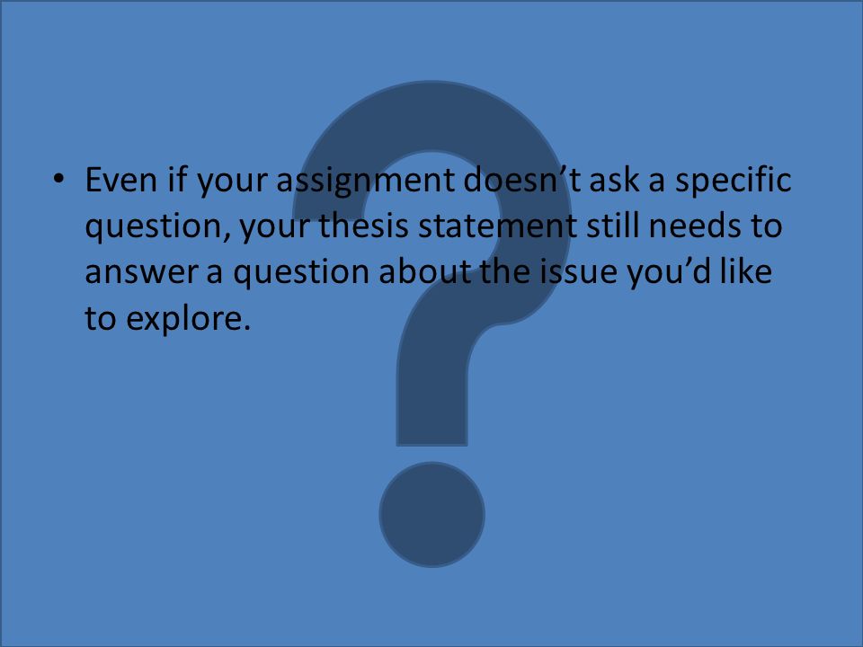 Even if your assignment doesn’t ask a specific question, your thesis statement still needs to answer a question about the issue you’d like to explore.