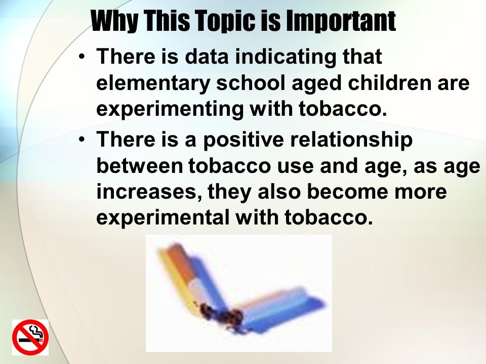 Why This Topic is Important There is data indicating that elementary school aged children are experimenting with tobacco.