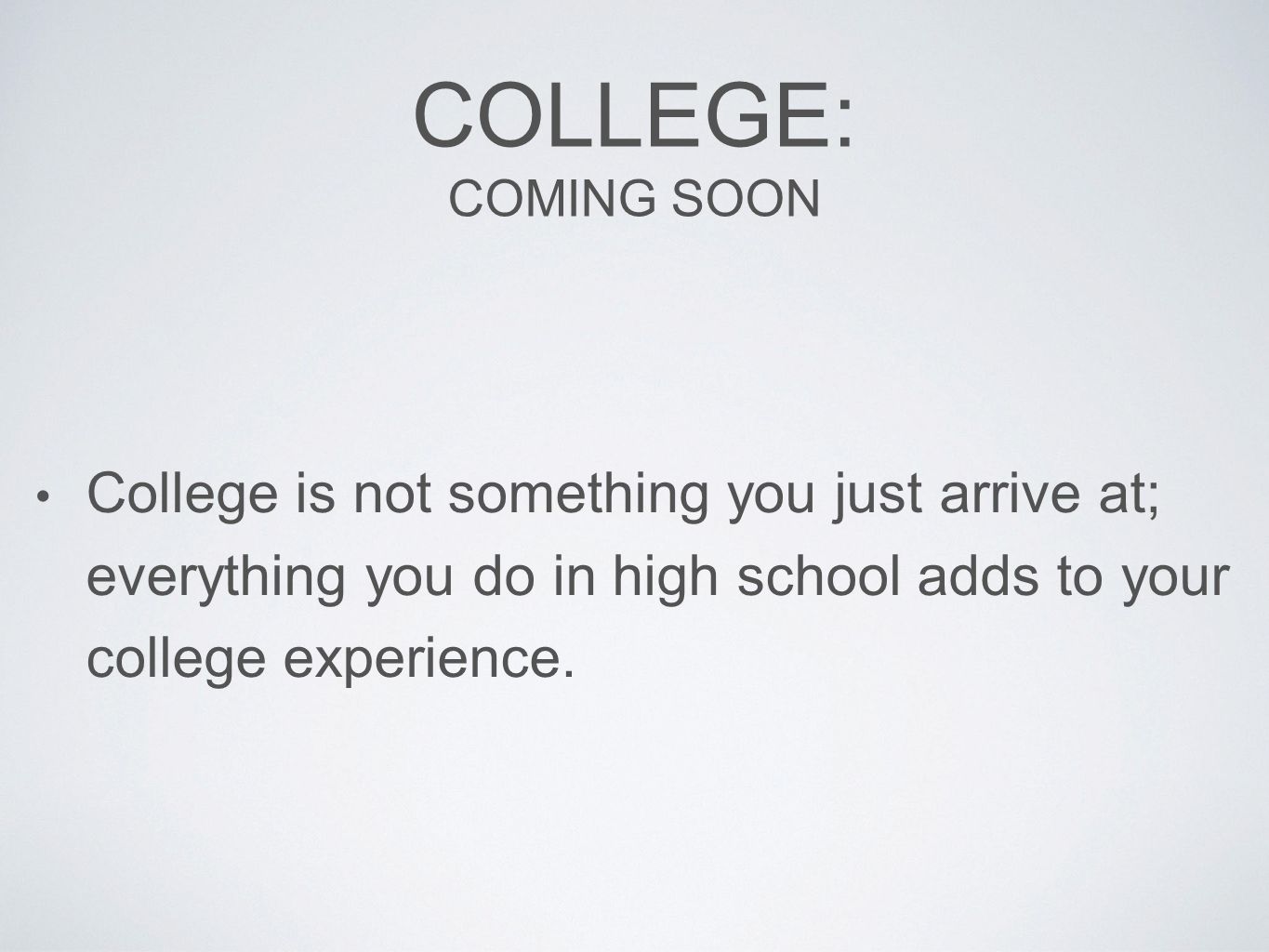 COLLEGE: COMING SOON College is not something you just arrive at; everything you do in high school adds to your college experience.