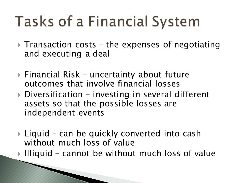  Transaction costs – the expenses of negotiating and executing a deal  Financial Risk – uncertainty about future outcomes that involve financial losses  Diversification – investing in several different assets so that the possible losses are independent events  Liquid – can be quickly converted into cash without much loss of value  Illiquid – cannot be without much loss of value