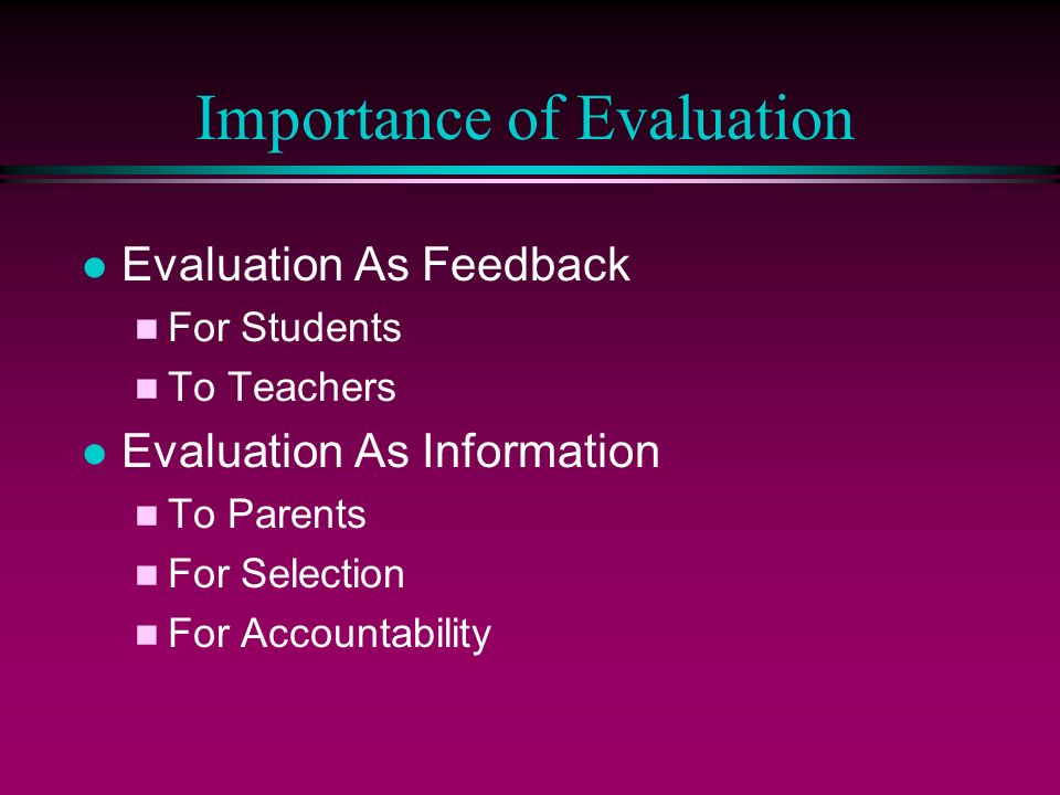 Importance of Evaluation l Evaluation As Feedback n For Students n To Teachers l Evaluation As Information n To Parents n For Selection n For Accountability