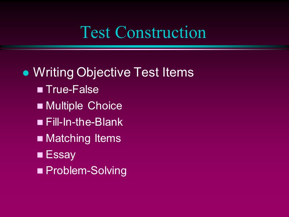 Test Construction l Writing Objective Test Items n True-False n Multiple Choice n Fill-In-the-Blank n Matching Items n Essay n Problem-Solving