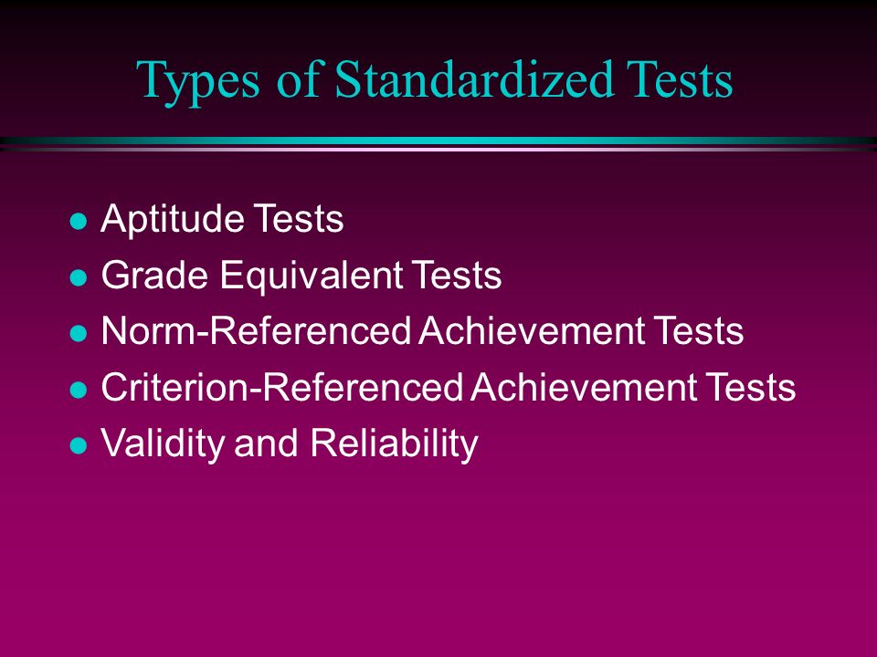 Types of Standardized Tests l Aptitude Tests l Grade Equivalent Tests l Norm-Referenced Achievement Tests l Criterion-Referenced Achievement Tests l Validity and Reliability