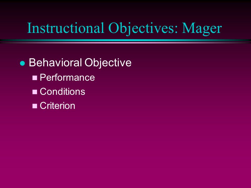 Instructional Objectives: Mager l Behavioral Objective n Performance n Conditions n Criterion