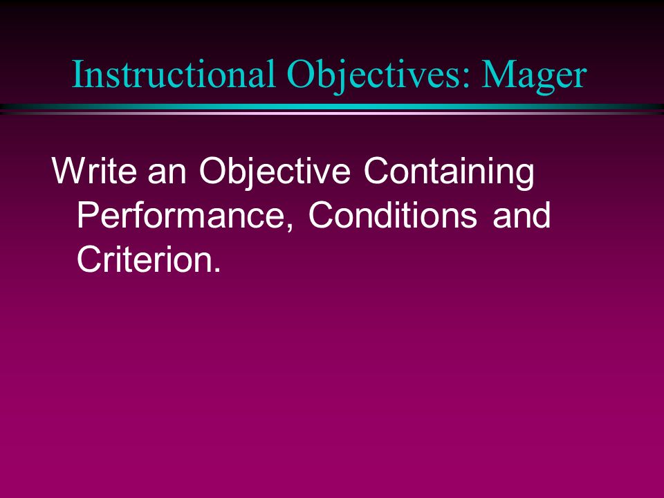 Instructional Objectives: Mager Write an Objective Containing Performance, Conditions and Criterion.