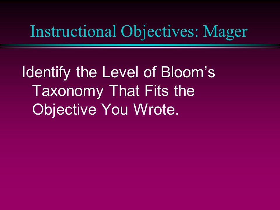 Instructional Objectives: Mager Identify the Level of Bloom’s Taxonomy That Fits the Objective You Wrote.