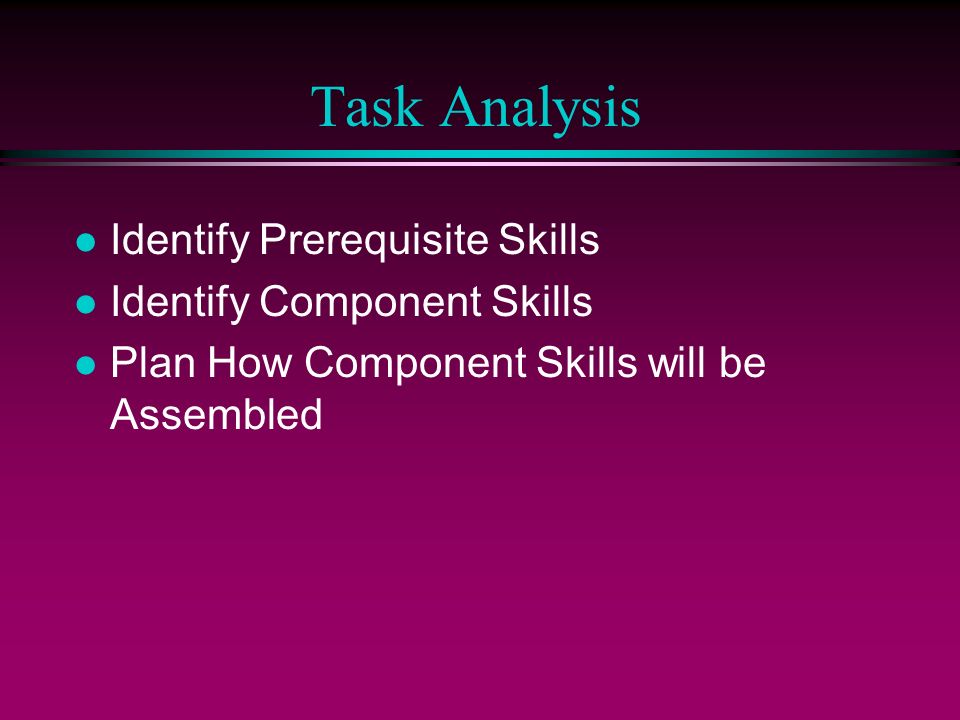 Task Analysis l Identify Prerequisite Skills l Identify Component Skills l Plan How Component Skills will be Assembled