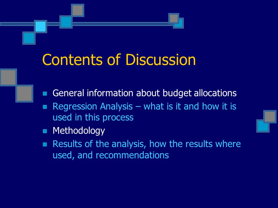 Contents of Discussion General information about budget allocations Regression Analysis – what is it and how it is used in this process Methodology Results of the analysis, how the results where used, and recommendations