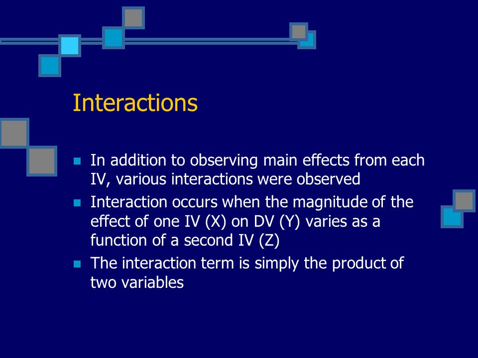 Interactions In addition to observing main effects from each IV, various interactions were observed Interaction occurs when the magnitude of the effect of one IV (X) on DV (Y) varies as a function of a second IV (Z) The interaction term is simply the product of two variables