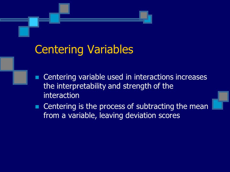 Centering Variables Centering variable used in interactions increases the interpretability and strength of the interaction Centering is the process of subtracting the mean from a variable, leaving deviation scores