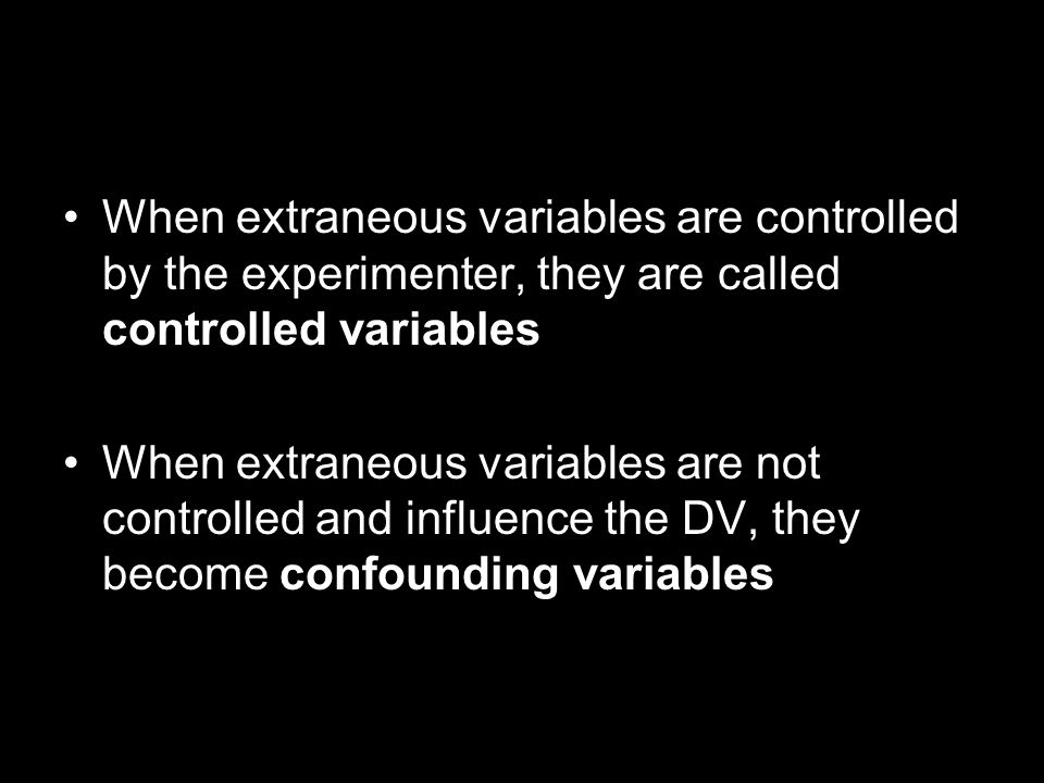 When extraneous variables are controlled by the experimenter, they are called controlled variables When extraneous variables are not controlled and influence the DV, they become confounding variables