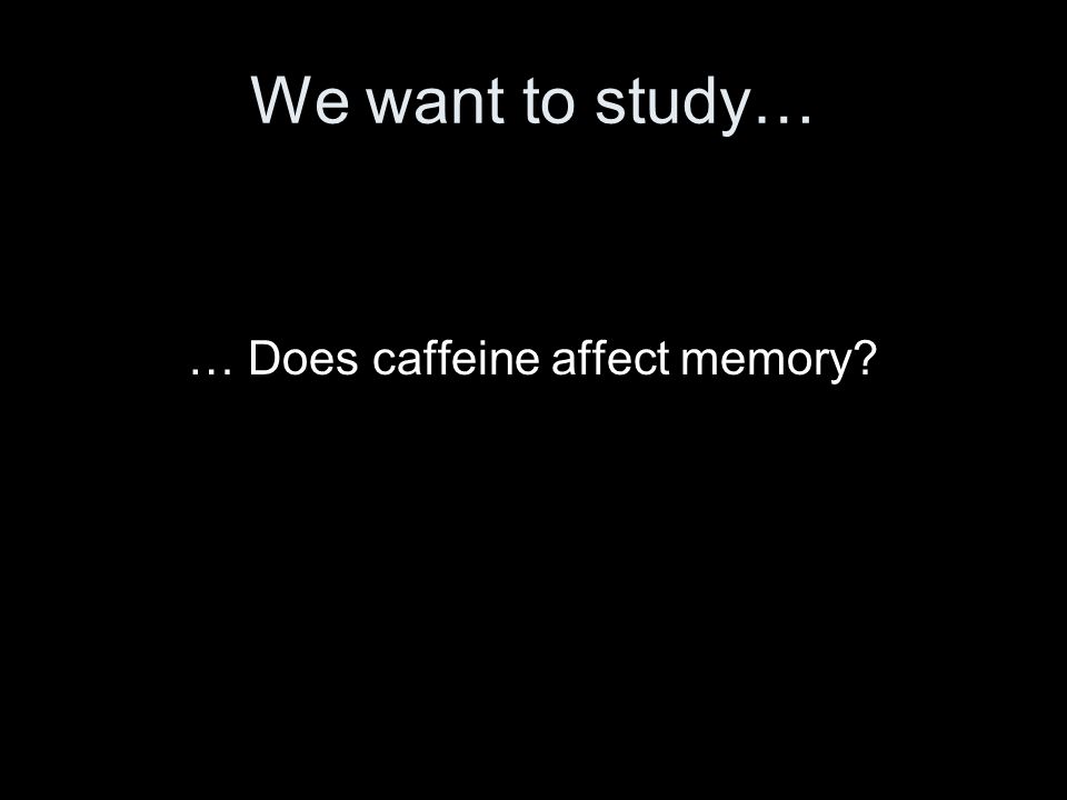 We want to study… … Does caffeine affect memory