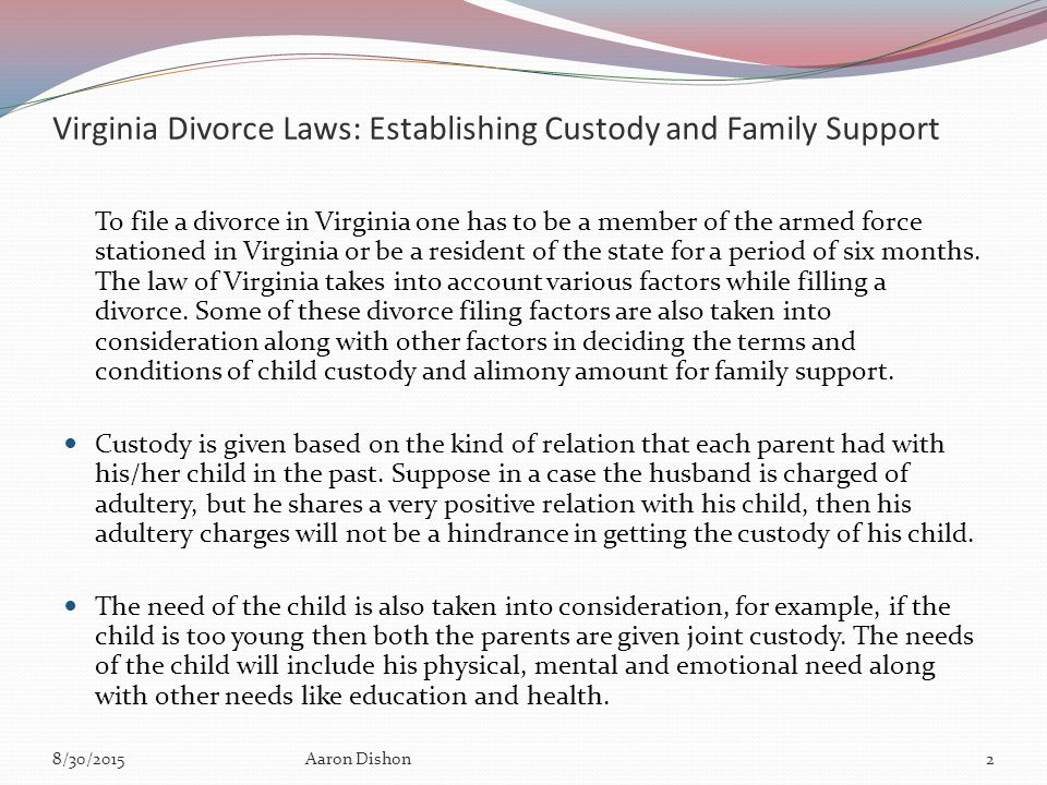 Virginia Divorce Laws: Establishing Custody and Family Support To file a divorce in Virginia one has to be a member of the armed force stationed in Virginia or be a resident of the state for a period of six months.