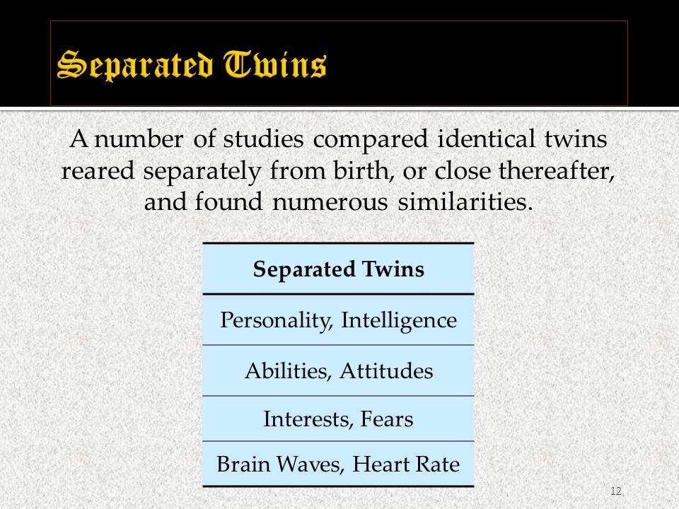 Separated Twins Personality, Intelligence Abilities, Attitudes Interests, Fears Brain Waves, Heart Rate 12 A number of studies compared identical twins reared separately from birth, or close thereafter, and found numerous similarities.