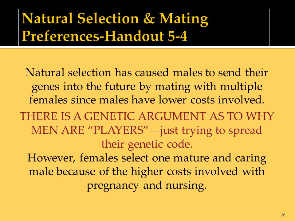 26 Natural selection has caused males to send their genes into the future by mating with multiple females since males have lower costs involved.