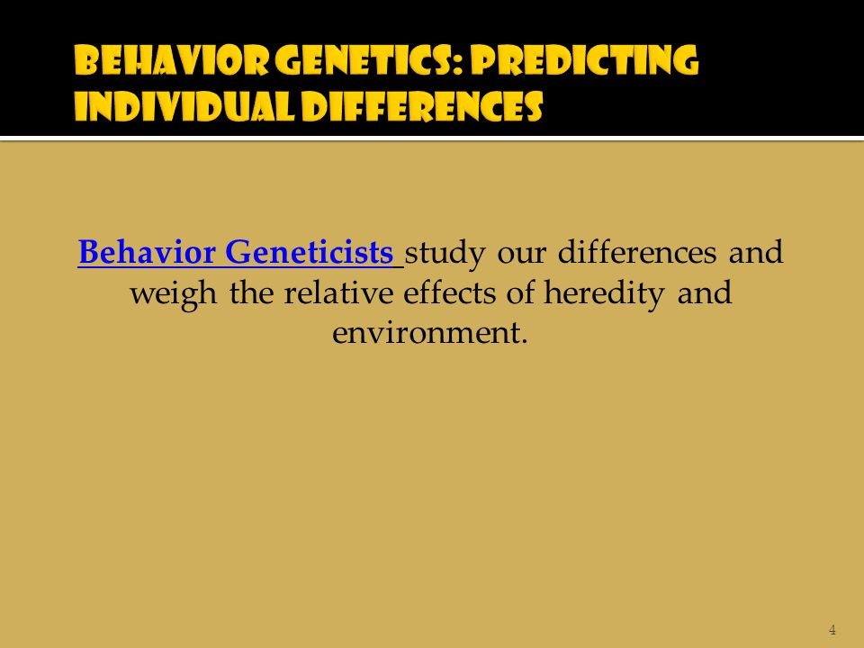 4 Behavior Geneticists study our differences and weigh the relative effects of heredity and environment.