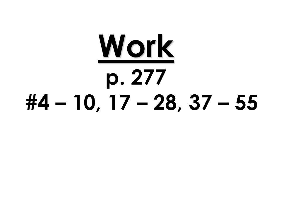 Work Work p. 277 #4 – 10, 17 – 28, 37 – 55
