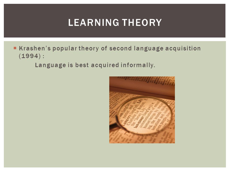 LEARNING THEORY  Krashen’s popular theory of second language acquisition (1994) : Language is best acquired informally.