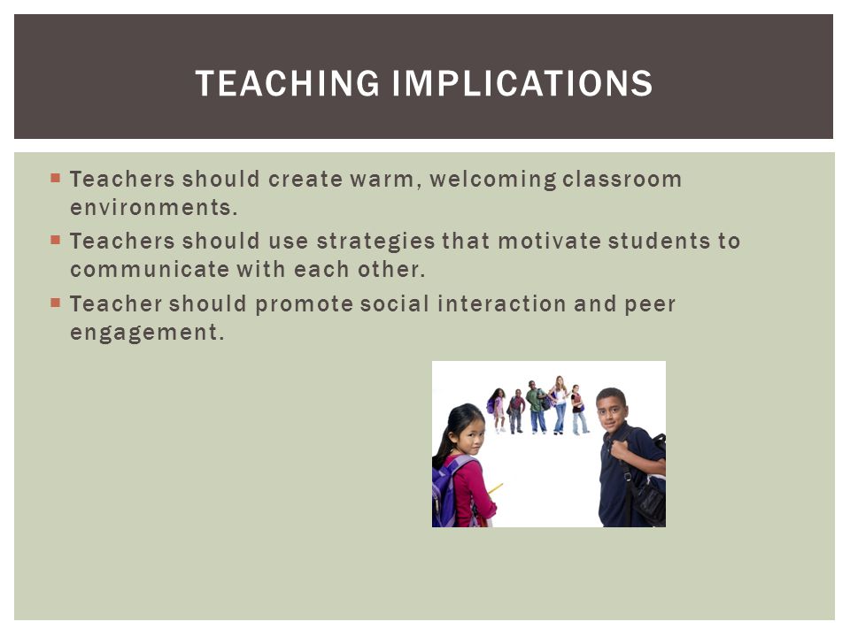 TEACHING IMPLICATIONS  Teachers should create warm, welcoming classroom environments.