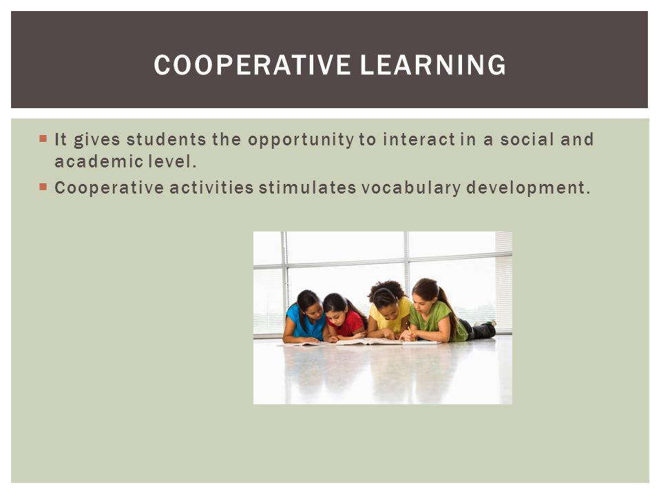 COOPERATIVE LEARNING  It gives students the opportunity to interact in a social and academic level.