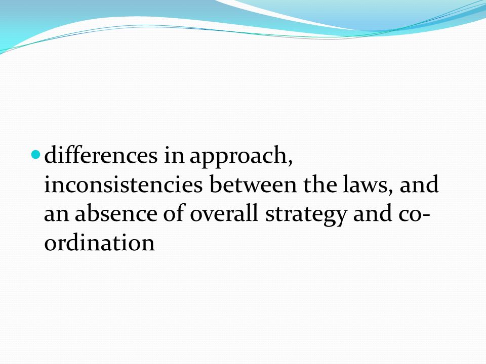 differences in approach, inconsistencies between the laws, and an absence of overall strategy and co- ordination