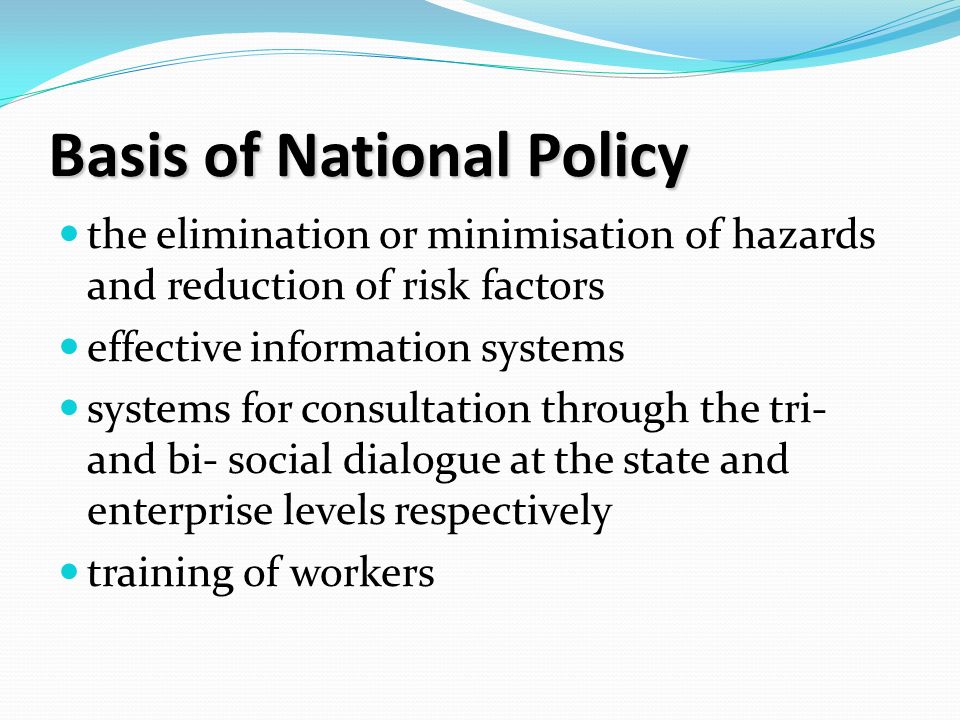 Basis of National Policy the elimination or minimisation of hazards and reduction of risk factors effective information systems systems for consultation through the tri- and bi- social dialogue at the state and enterprise levels respectively training of workers