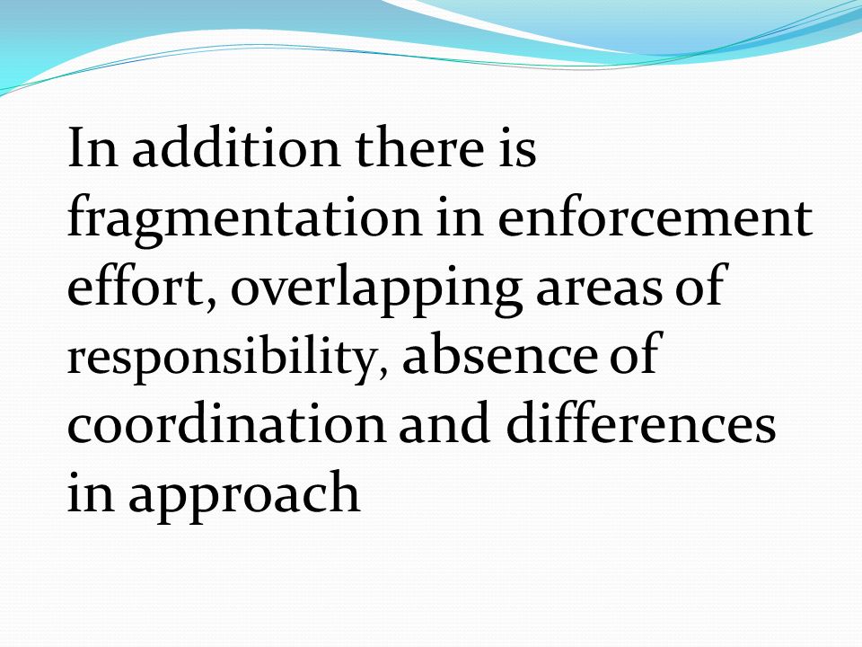 In addition there is fragmentation in enforcement effort, overlapping areas of responsibility, absence of coordination and differences in approach