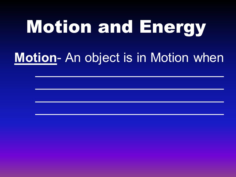 Motion and Energy Motion- An object is in Motion when __________________________ __________________________ __________________________ __________________________