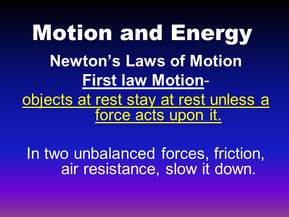 Motion and Energy Newton’s Laws of Motion First law Motion- objects at rest stay at rest unless a force acts upon it.
