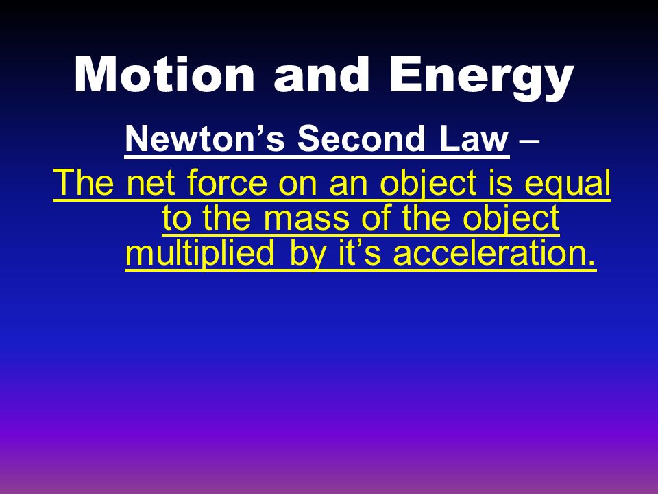 Motion and Energy Newton’s Second Law – The net force on an object is equal to the mass of the object multiplied by it’s acceleration.