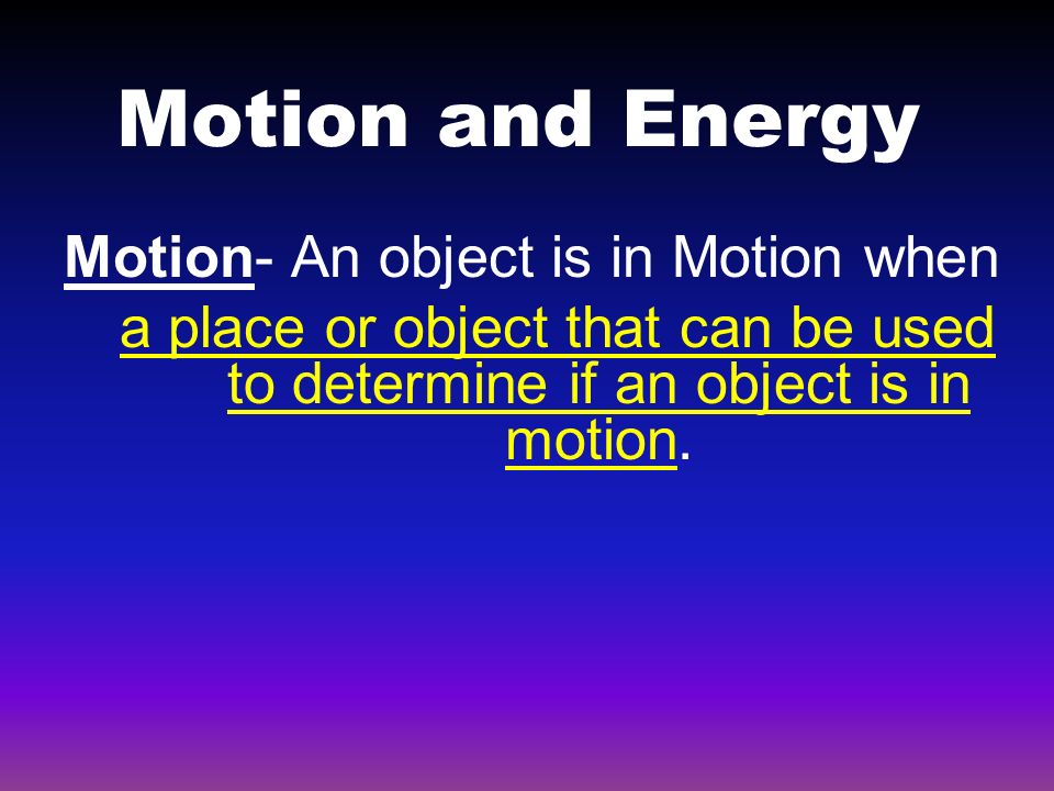 Motion and Energy Motion- An object is in Motion when a place or object that can be used to determine if an object is in motion.