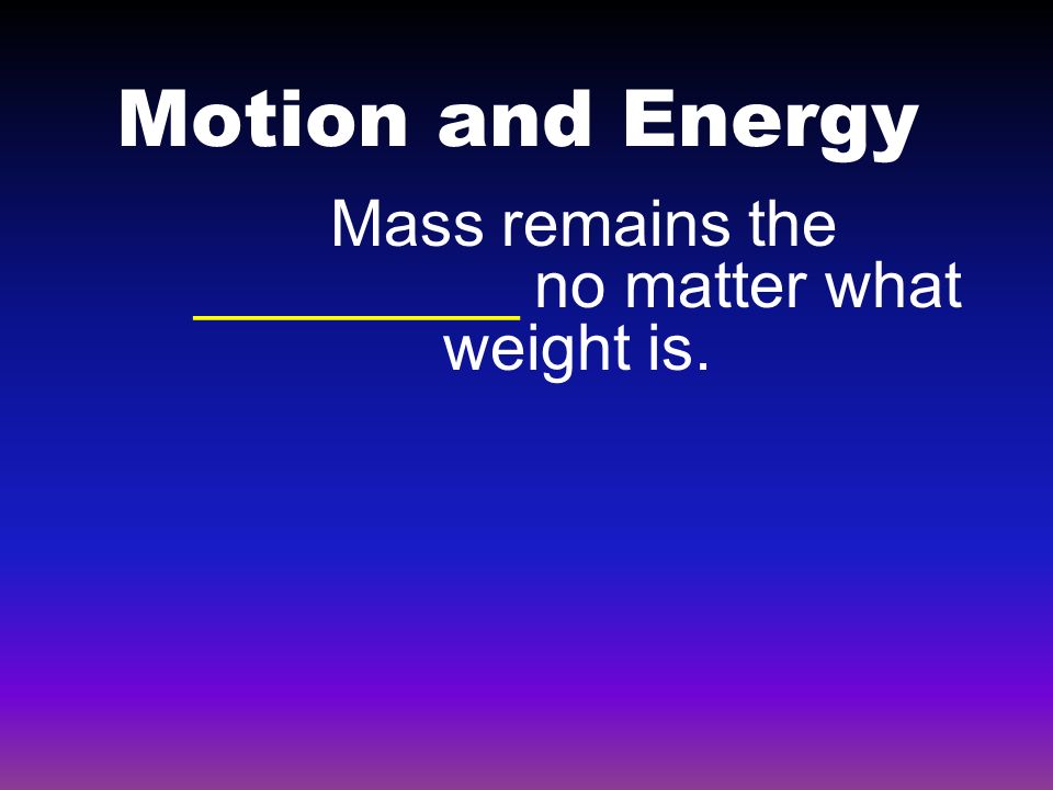 Motion and Energy Mass remains the _________ no matter what weight is.