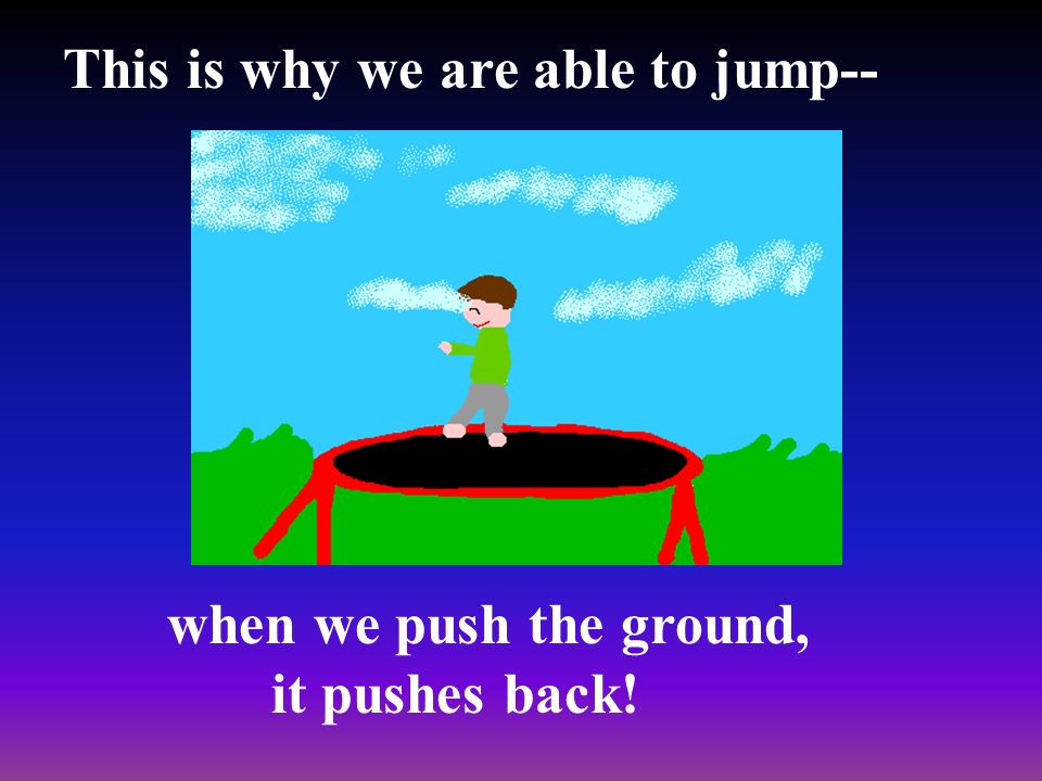 This is why we are able to jump-- when we push the ground, it pushes back!