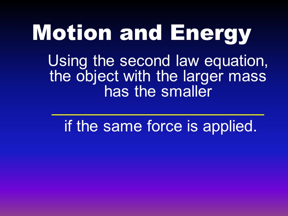 Motion and Energy Using the second law equation, the object with the larger mass has the smaller ________________________ if the same force is applied.