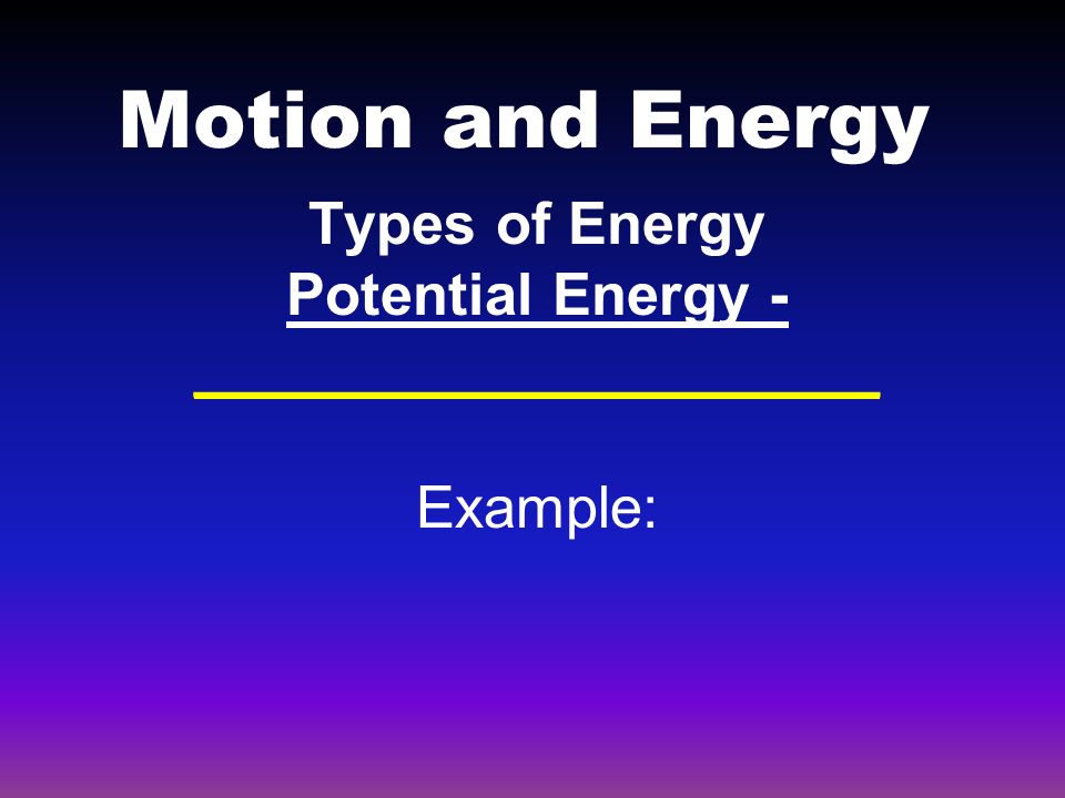 Motion and Energy Types of Energy Potential Energy - _____________________ Example: