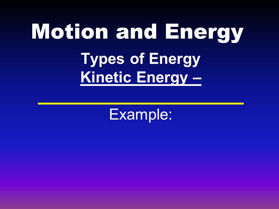 Motion and Energy Types of Energy Kinetic Energy – ________________________ Example: