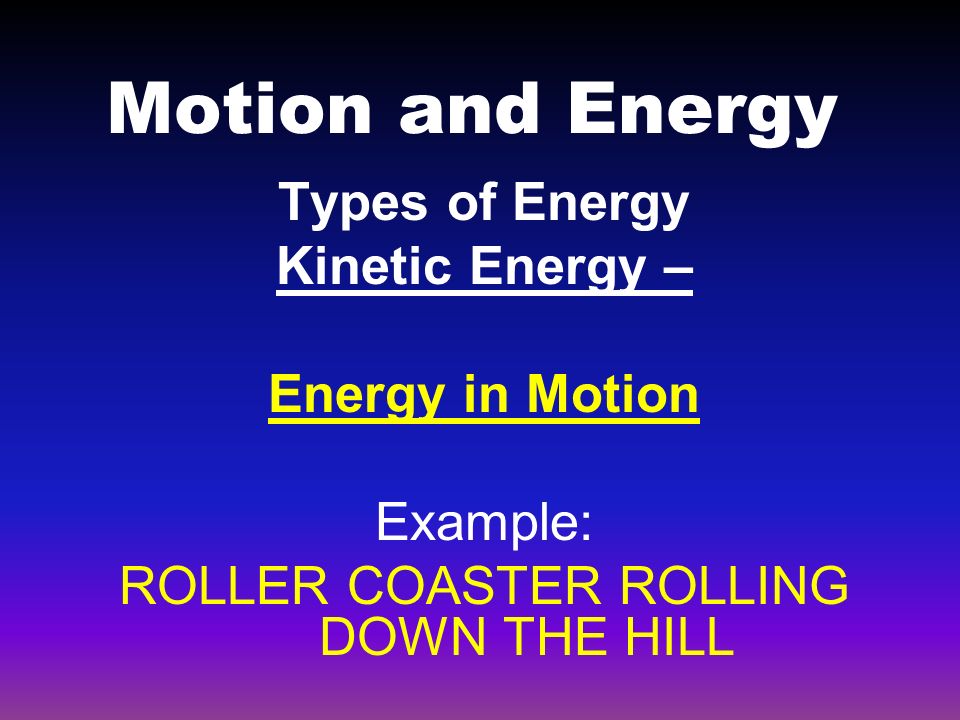 Motion and Energy Types of Energy Kinetic Energy – Energy in Motion Example: ROLLER COASTER ROLLING DOWN THE HILL