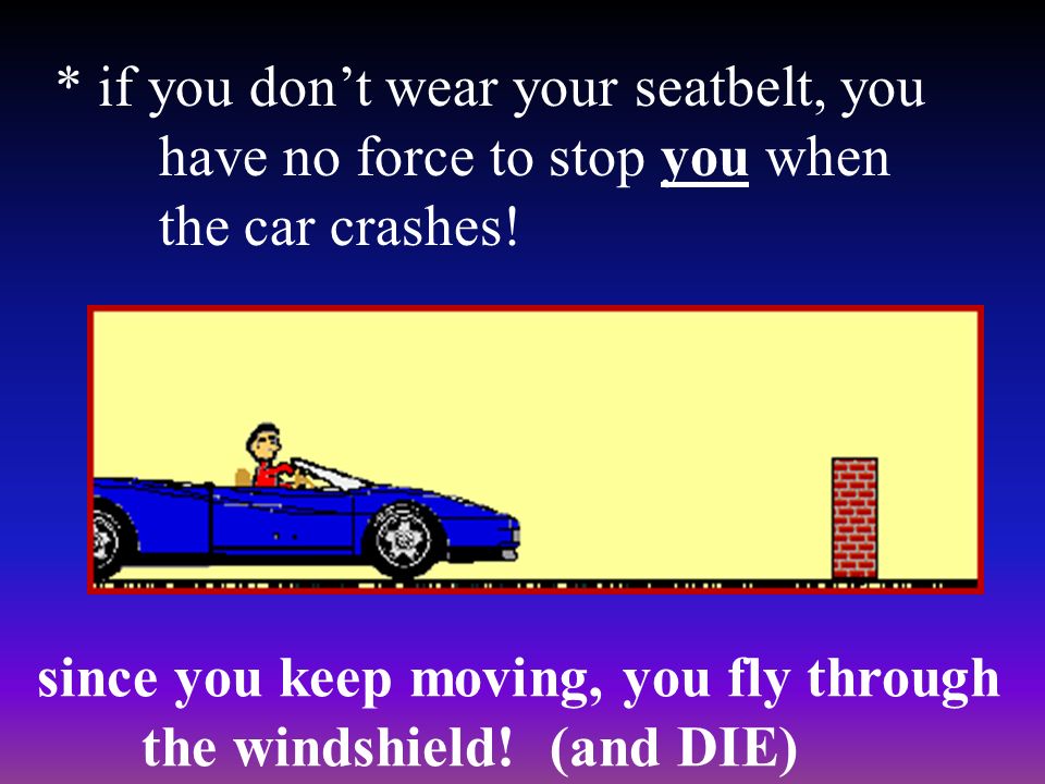 * if you don’t wear your seatbelt, you have no force to stop you when the car crashes.