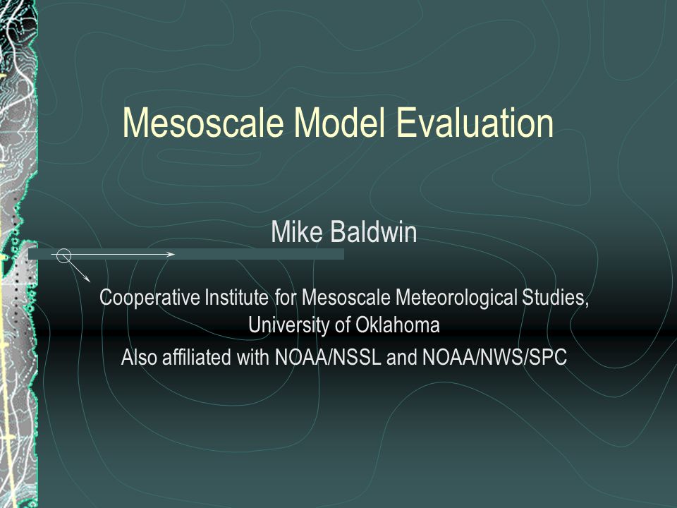 Mesoscale Model Evaluation Mike Baldwin Cooperative Institute for Mesoscale Meteorological Studies, University of Oklahoma Also affiliated with NOAA/NSSL and NOAA/NWS/SPC