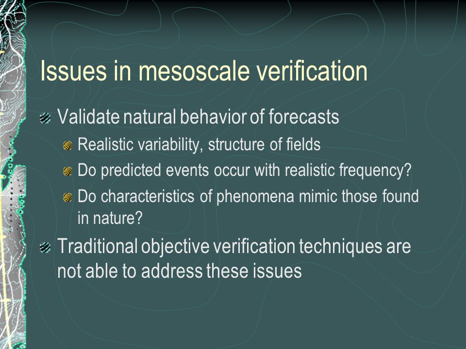 Issues in mesoscale verification Validate natural behavior of forecasts Realistic variability, structure of fields Do predicted events occur with realistic frequency.