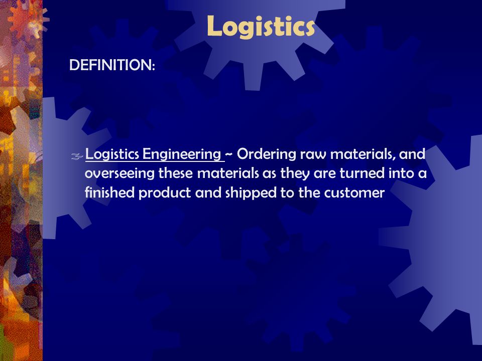 Logistics DEFINITION:  Logistics Engineering ~ Ordering raw materials, and overseeing these materials as they are turned into a finished product and shipped to the customer