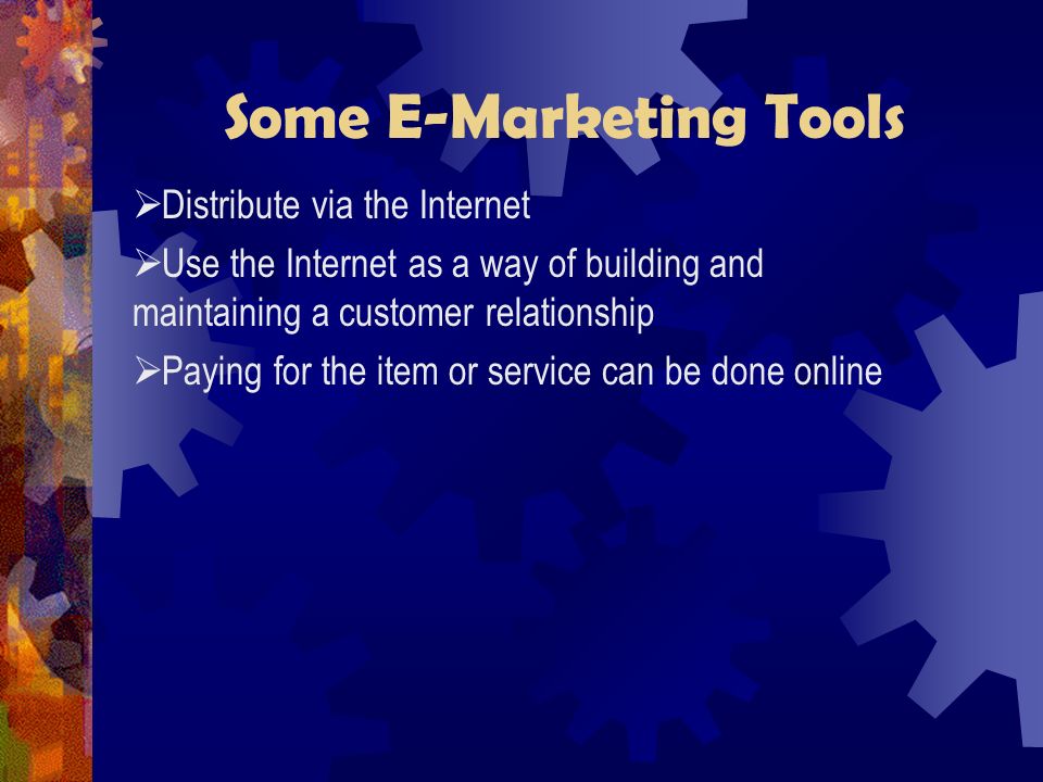 Some E-Marketing Tools  Distribute via the Internet  Use the Internet as a way of building and maintaining a customer relationship  Paying for the item or service can be done online