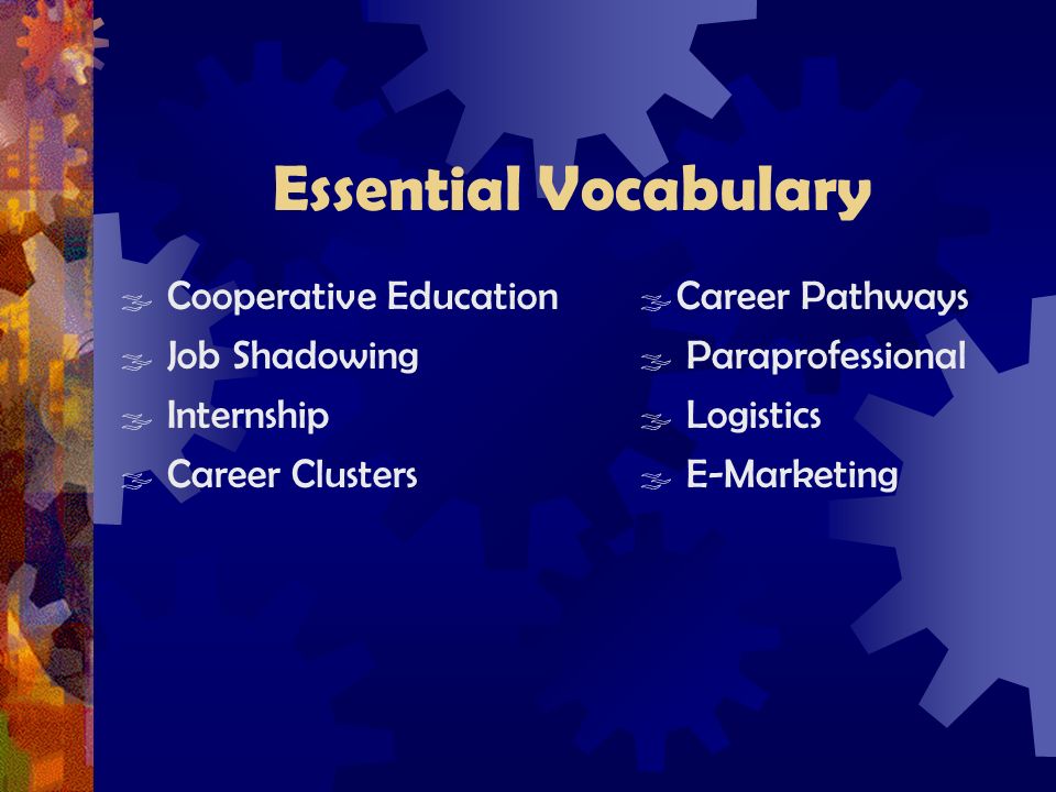 Essential Vocabulary  Cooperative Education  Job Shadowing  Internship  Career Clusters  Career Pathways  Paraprofessional  Logistics  E-Marketing