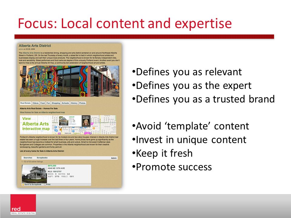 Focus: Local content and expertise Defines you as relevant Defines you as the expert Defines you as a trusted brand Avoid ‘template’ content Invest in unique content Keep it fresh Promote success