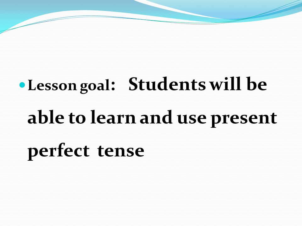 Lesson goal : Students will be able to learn and use present perfect tense